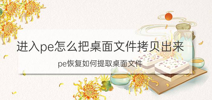 进入pe怎么把桌面文件拷贝出来 pe恢复如何提取桌面文件？